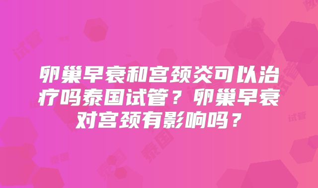 卵巢早衰和宫颈炎可以治疗吗泰国试管？卵巢早衰对宫颈有影响吗？