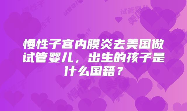 慢性子宫内膜炎去美国做试管婴儿，出生的孩子是什么国籍？