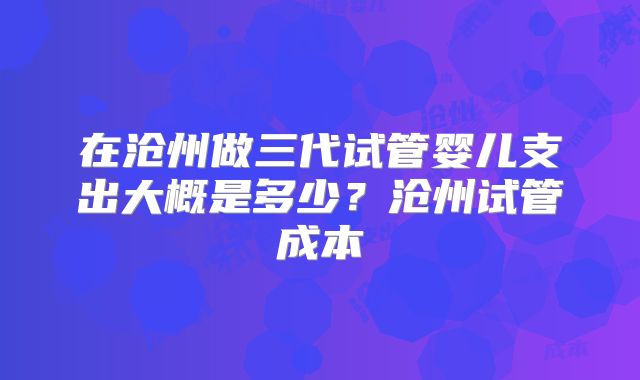 在沧州做三代试管婴儿支出大概是多少?沧州试管成本