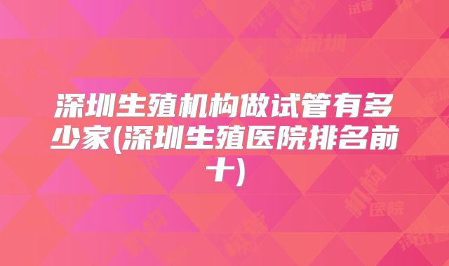 深圳生殖机构做试管有多少家(深圳生殖医院排名前十)