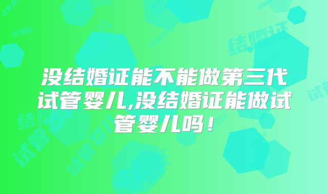 没结婚证能不能做第三代试管婴儿,没结婚证能做试管婴儿吗!