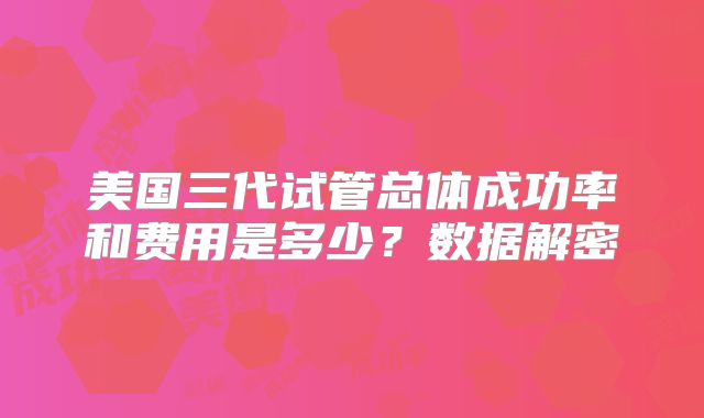 美国三代试管总体成功率和费用是多少？数据解密