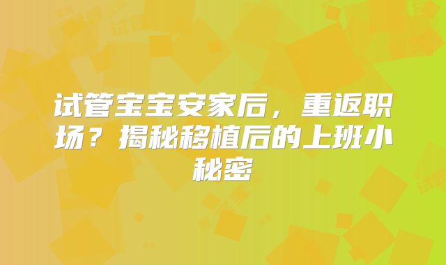 试管宝宝安家后，重返职场？揭秘移植后的上班小秘密