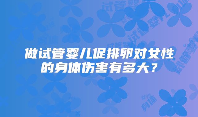 做试管婴儿促排卵对女性的身体伤害有多大？