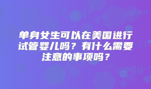单身女生可以在美国进行试管婴儿吗？有什么需要注意的事项吗？