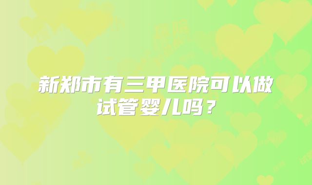 新郑市有三甲医院可以做试管婴儿吗？