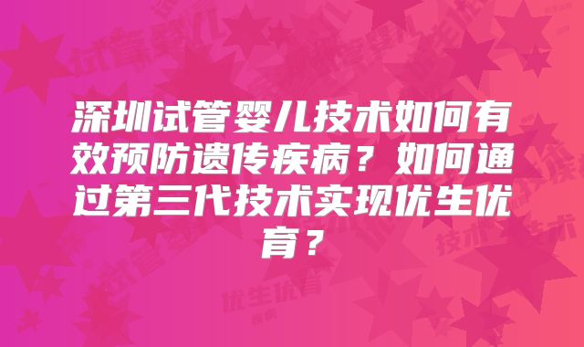 深圳试管婴儿技术如何有效预防遗传疾病？如何通过第三代技术实现优生优育？