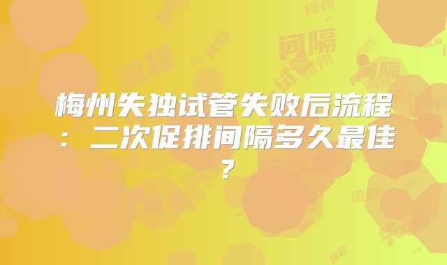 梅州失独试管失败后流程:二次促排间隔多久最佳?