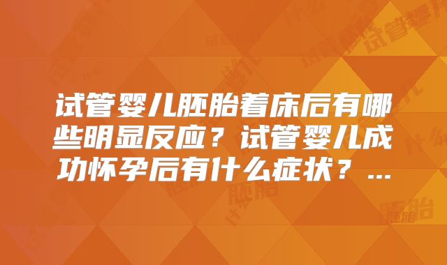 试管婴儿胚胎着床后有哪些明显反应？试管婴儿成功怀孕后有什么症状？...