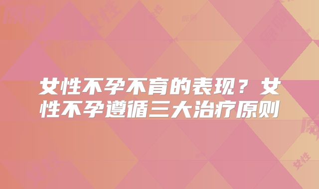 女性不孕不育的表现？女性不孕遵循三大治疗原则