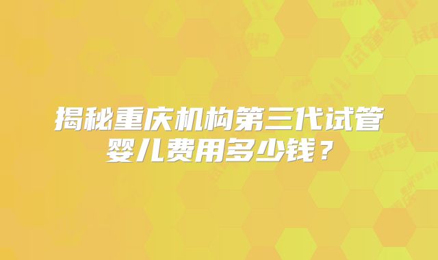 揭秘重庆机构第三代试管婴儿费用多少钱？