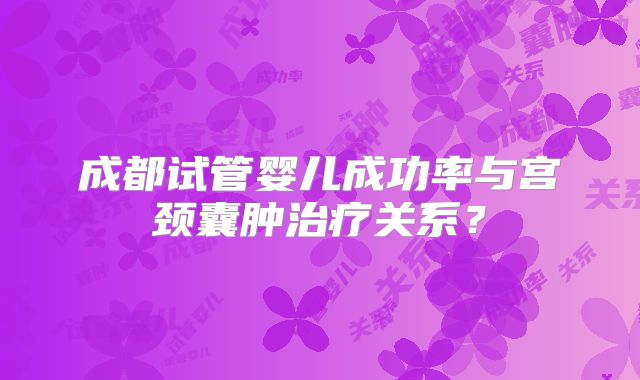 成都试管婴儿成功率与宫颈囊肿治疗关系？
