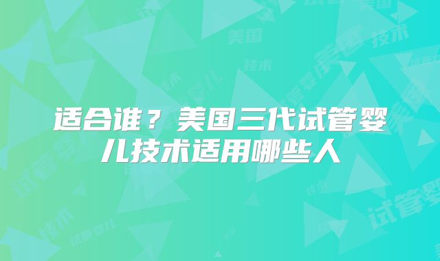 适合谁？美国三代试管婴儿技术适用哪些人