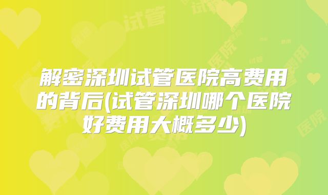 解密深圳试管医院高费用的背后(试管深圳哪个医院好费用大概多少)