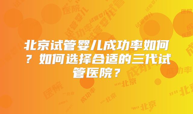 北京试管婴儿成功率如何？如何选择合适的三代试管医院？