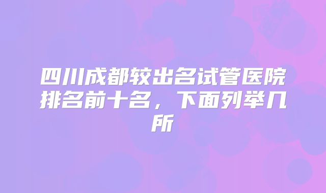 四川成都较出名试管医院排名前十名，下面列举几所