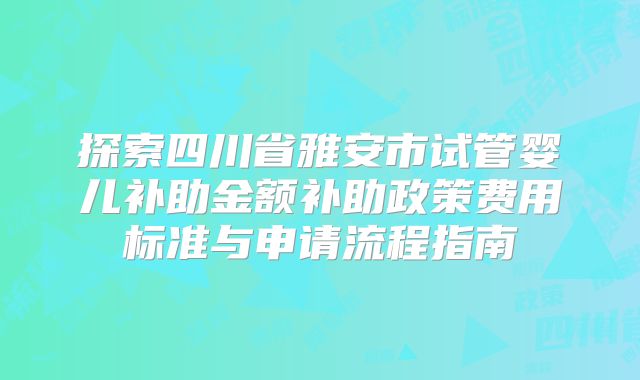 探索四川省雅安市试管婴儿补助金额补助政策费用标准与申请流程指南