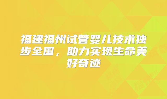 福建福州试管婴儿技术独步全国，助力实现生命美好奇迹