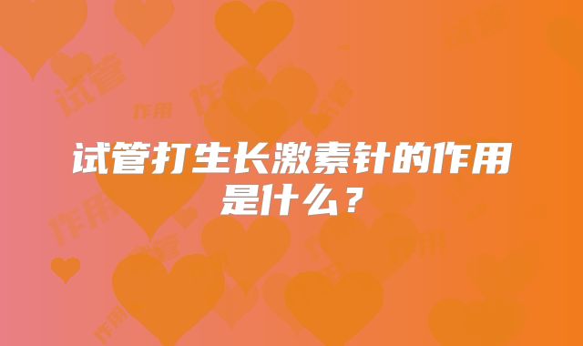 试管打生长激素针的作用是什么？