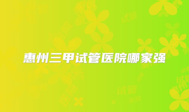 惠州三甲试管医院哪家强