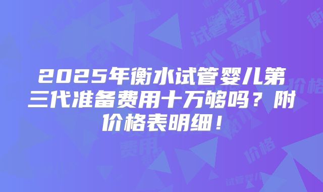 2025年衡水试管婴儿第三代准备费用十万够吗?附价格表明细!