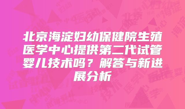 北京海淀妇幼保健院生殖医学中心提供第二代试管婴儿技术吗？解答与新进展分析