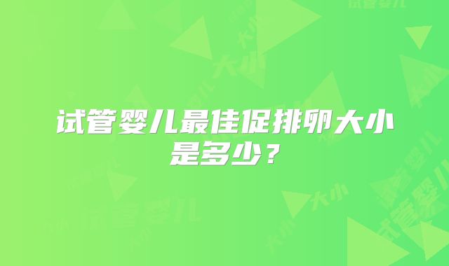 试管婴儿最佳促排卵大小是多少？