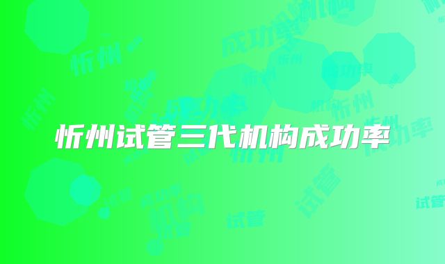 忻州试管三代机构成功率