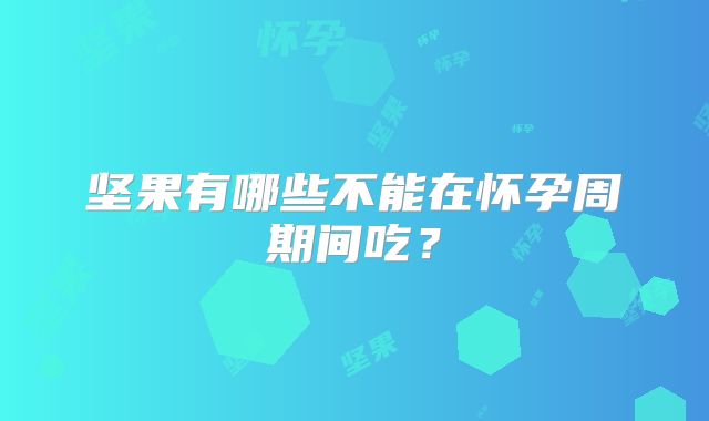 坚果有哪些不能在怀孕周期间吃？