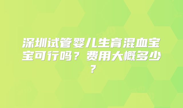 深圳试管婴儿生育混血宝宝可行吗?费用大概多少?