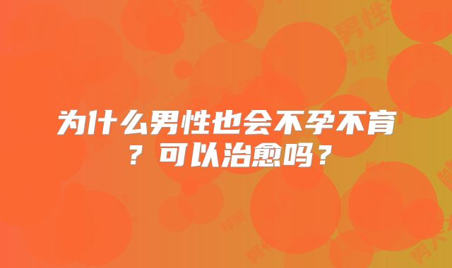 为什么男性也会不孕不育？可以治愈吗？
