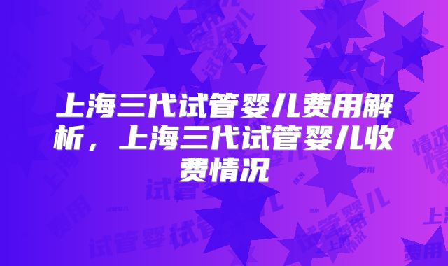 上海三代试管婴儿费用解析，上海三代试管婴儿收费情况