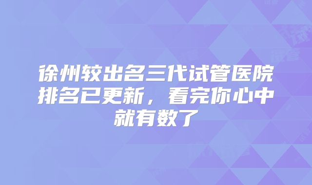 徐州较出名三代试管医院排名已更新，看完你心中就有数了
