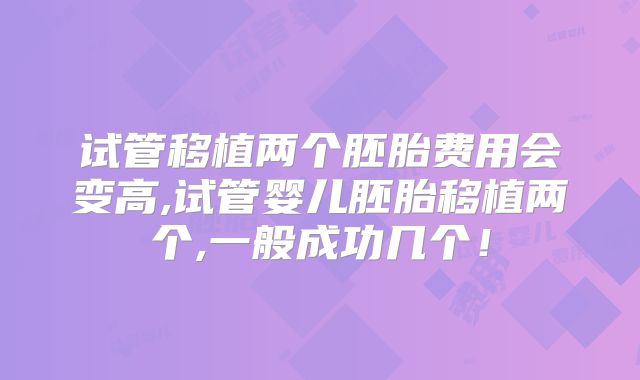 试管移植两个胚胎费用会变高,试管婴儿胚胎移植两个,一般成功几个！
