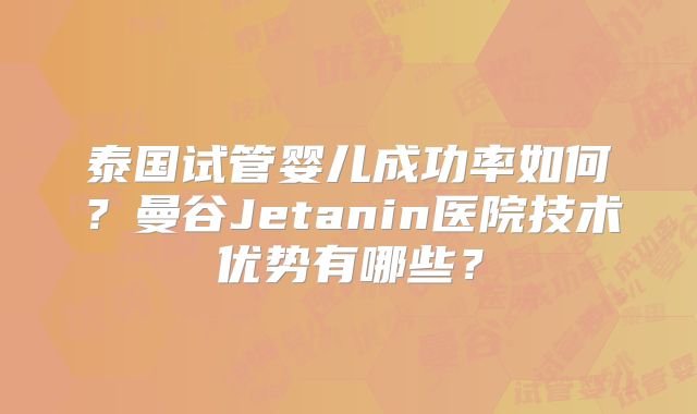 泰国试管婴儿成功率如何？曼谷Jetanin医院技术优势有哪些？