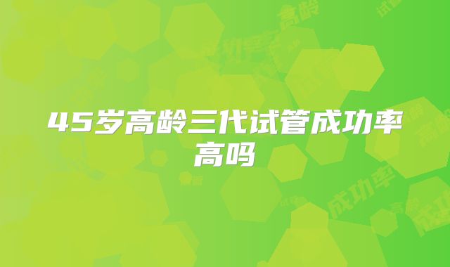 45岁高龄三代试管成功率高吗