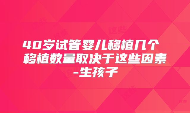 40岁试管婴儿移植几个 移植数量取决于这些因素-生孩子