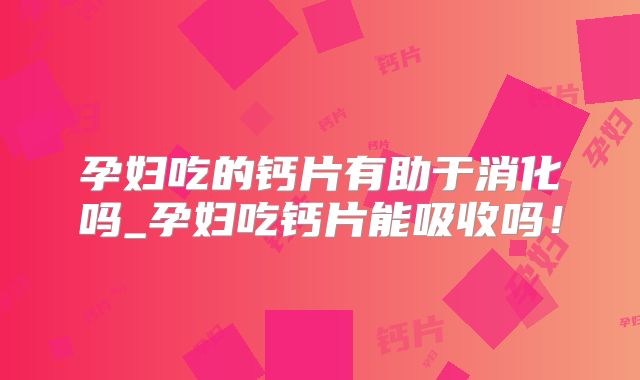孕妇吃的钙片有助于消化吗_孕妇吃钙片能吸收吗！