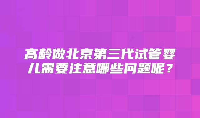 高龄做北京第三代试管婴儿需要注意哪些问题呢？