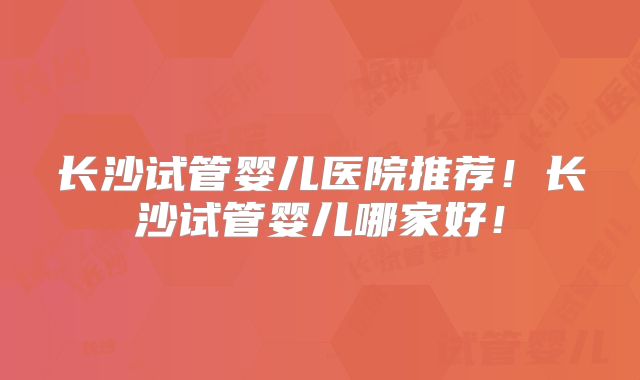 长沙试管婴儿医院推荐！长沙试管婴儿哪家好！