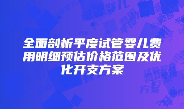 全面剖析平度试管婴儿费用明细预估价格范围及优化开支方案