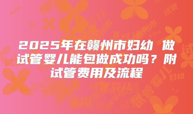 2025年在赣州市妇幼 做试管婴儿能包做成功吗？附试管费用及流程