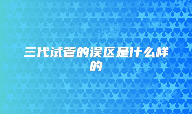 三代试管的误区是什么样的