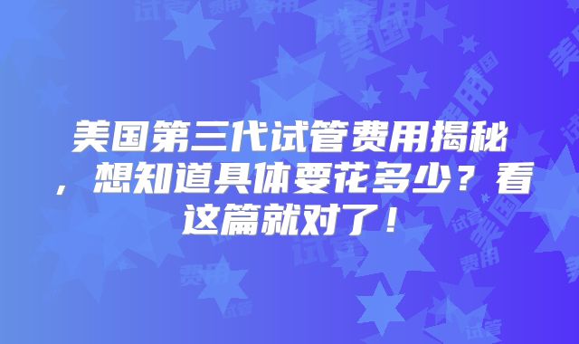 美国第三代试管费用揭秘，想知道具体要花多少？看这篇就对了！