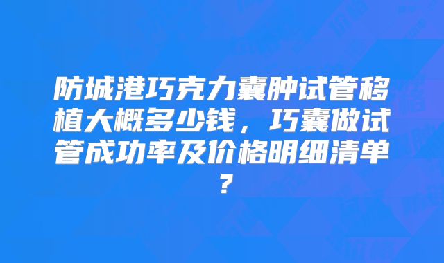 防城港巧克力囊肿试管移植大概多少钱，巧囊做试管成功率及价格明细清单？