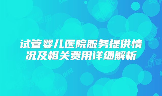 试管婴儿医院服务提供情况及相关费用详细解析