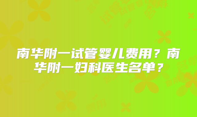 南华附一试管婴儿费用？南华附一妇科医生名单？