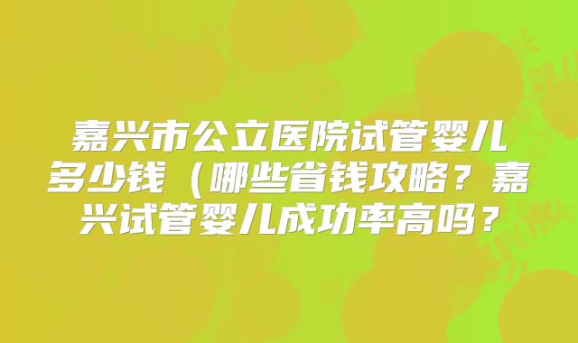 嘉兴市公立医院试管婴儿多少钱(哪些省钱攻略?嘉兴试管婴儿成功率高吗?