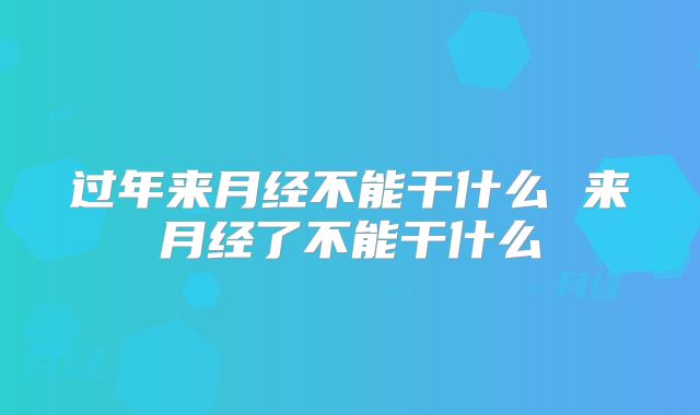 过年来月经不能干什么 来月经了不能干什么