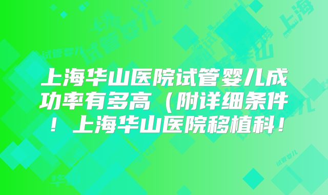 上海华山医院试管婴儿成功率有多高（附详细条件！上海华山医院移植科！